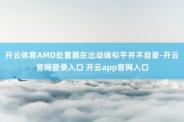 开云体育AMD处置器在出动端似乎并不自豪-开云官网登录入口 开云app官网入口