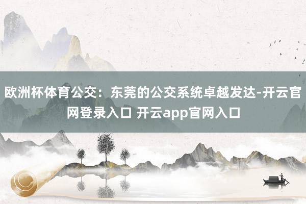 欧洲杯体育公交:东莞的公交系统卓越发达-开云官网登录入口 开云app官网入口