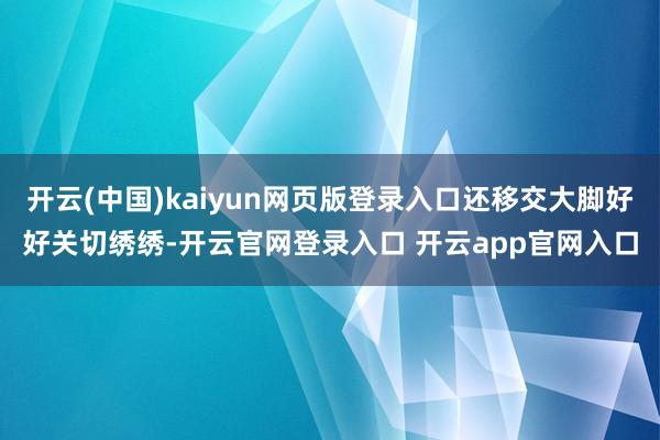 开云(中国)kaiyun网页版登录入口还移交大脚好好关切绣绣-开云官网登录入口 开云app官网入口
