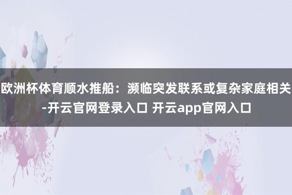 欧洲杯体育顺水推船：濒临突发联系或复杂家庭相关-开云官网登录入口 开云app官网入口