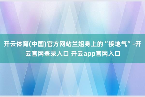 开云体育(中国)官方网站兰姐身上的“接地气”-开云官网登录入口 开云app官网入口