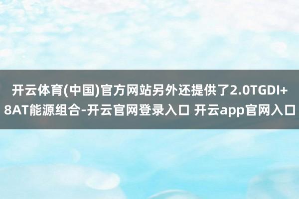 开云体育(中国)官方网站另外还提供了2.0TGDI+8AT能源组合-开云官网登录入口 开云app官网入口