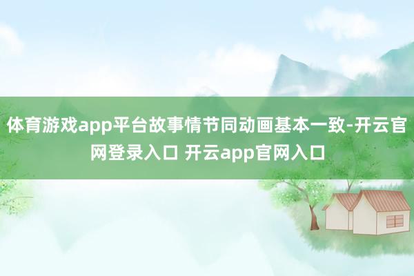体育游戏app平台故事情节同动画基本一致-开云官网登录入口 开云app官网入口
