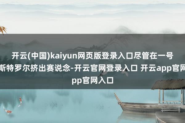 开云(中国)kaiyun网页版登录入口尽管在一号弯被斯特罗尔挤出赛说念-开云官网登录入口 开云app官网入口