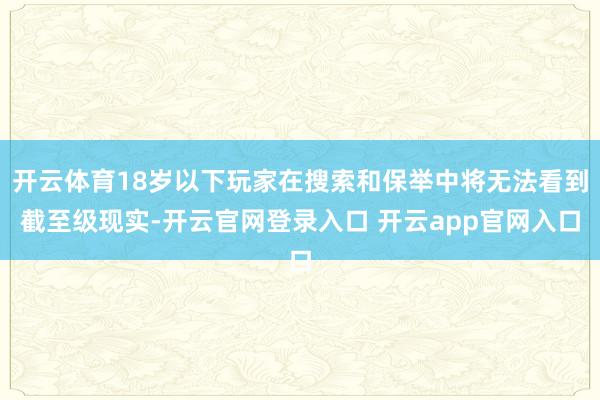 开云体育18岁以下玩家在搜索和保举中将无法看到截至级现实-开云官网登录入口 开云app官网入口