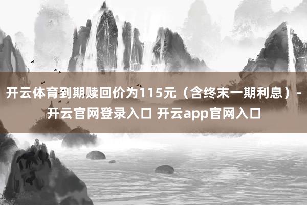 开云体育到期赎回价为115元（含终末一期利息）-开云官网登录入口 开云app官网入口