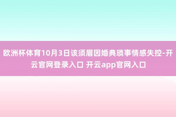 欧洲杯体育10月3日该须眉因婚典琐事情感失控-开云官网登录入口 开云app官网入口
