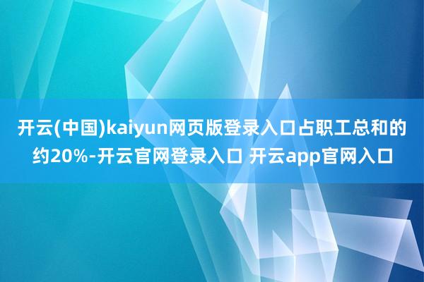 开云(中国)kaiyun网页版登录入口占职工总和的约20%-开云官网登录入口 开云app官网入口