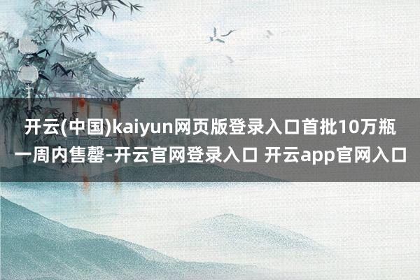 开云(中国)kaiyun网页版登录入口首批10万瓶一周内售罄-开云官网登录入口 开云app官网入口