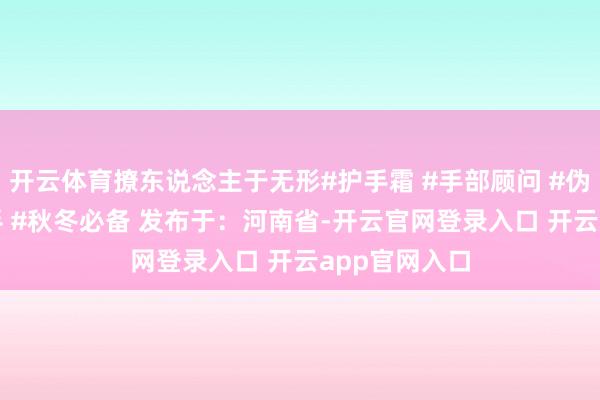 开云体育撩东说念主于无形#护手霜 #手部顾问 #伪体香 #漫画手 #秋冬必备 发布于：河南省-开云官网登录入口 开云app官网入口