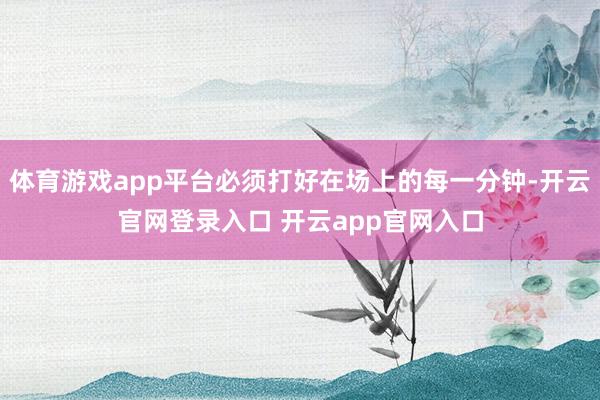 体育游戏app平台必须打好在场上的每一分钟-开云官网登录入口 开云app官网入口