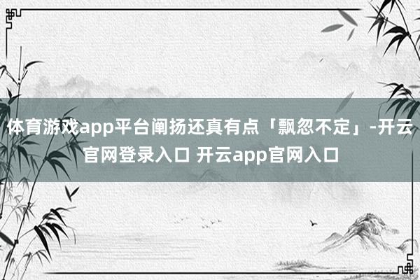 体育游戏app平台阐扬还真有点「飘忽不定」-开云官网登录入口 开云app官网入口