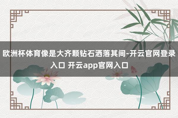 欧洲杯体育像是大齐颗钻石洒落其间-开云官网登录入口 开云app官网入口