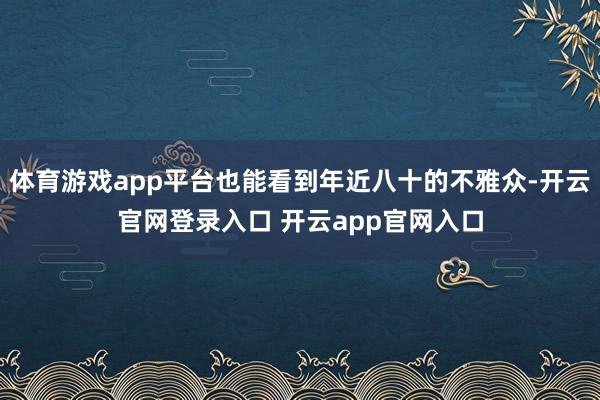 体育游戏app平台也能看到年近八十的不雅众-开云官网登录入口 开云app官网入口