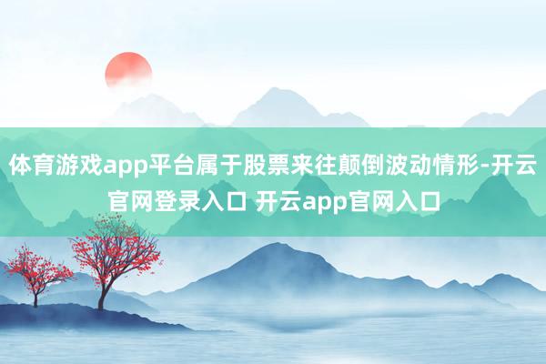 体育游戏app平台属于股票来往颠倒波动情形-开云官网登录入口 开云app官网入口