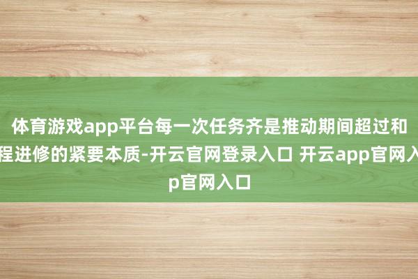 体育游戏app平台每一次任务齐是推动期间超过和工程进修的紧要本质-开云官网登录入口 开云app官网入口