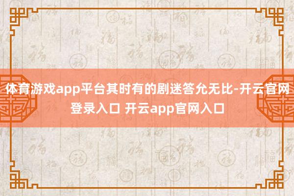 体育游戏app平台其时有的剧迷答允无比-开云官网登录入口 开云app官网入口