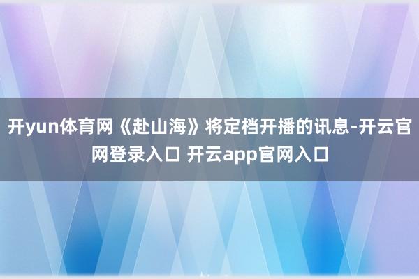 开yun体育网《赴山海》将定档开播的讯息-开云官网登录入口 开云app官网入口