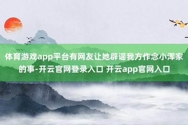 体育游戏app平台有网友让她辟谣我方作念小浑家的事-开云官网登录入口 开云app官网入口