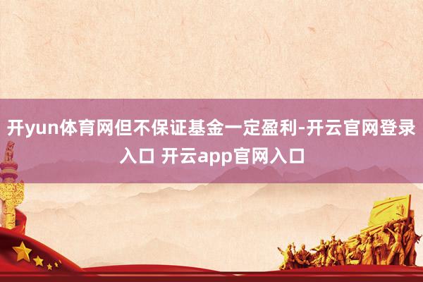 开yun体育网但不保证基金一定盈利-开云官网登录入口 开云app官网入口