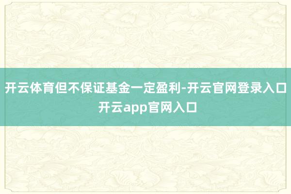 开云体育但不保证基金一定盈利-开云官网登录入口 开云app官网入口