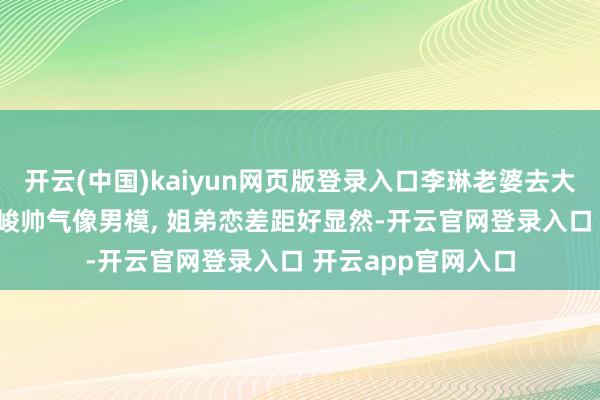 开云(中国)kaiyun网页版登录入口李琳老婆去大师影城了, 经超高峻帅气像男模, 姐弟恋差距好显然-开云官网登录入口 开云app官网入口