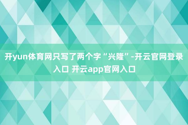 开yun体育网只写了两个字“兴隆”-开云官网登录入口 开云app官网入口