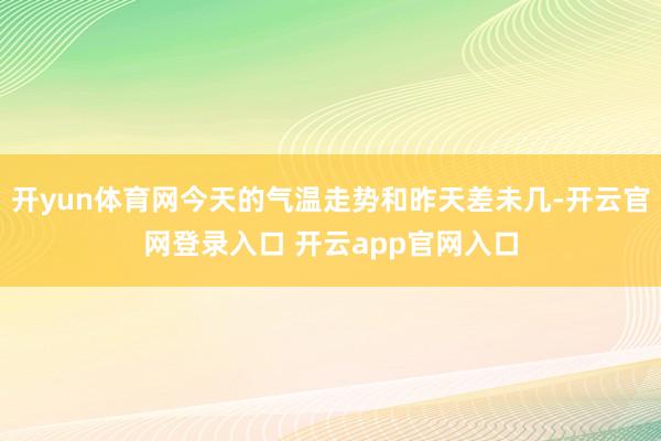 开yun体育网今天的气温走势和昨天差未几-开云官网登录入口 开云app官网入口