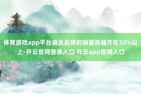 体育游戏app平台遍及品牌的销量跌幅齐在50%以上-开云官网登录入口 开云app官网入口