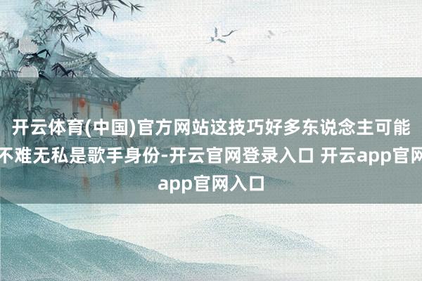 开云体育(中国)官方网站这技巧好多东说念主可能依然不难无私是歌手身份-开云官网登录入口 开云app官网入口