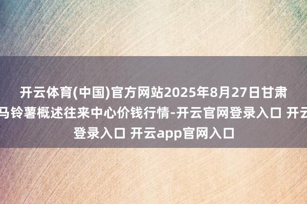 开云体育(中国)官方网站2025年8月27日甘肃省定西市平缓马铃薯概述往来中心价钱行情-开云官网登录入口 开云app官网入口