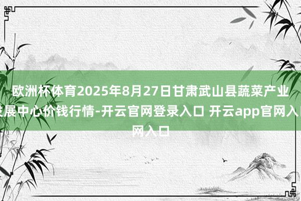 欧洲杯体育2025年8月27日甘肃武山县蔬菜产业发展中心价钱行情-开云官网登录入口 开云app官网入口