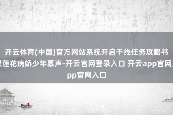 开云体育(中国)官方网站系统开启干线任务攻略书中黑莲花病娇少年慕声-开云官网登录入口 开云app官网入口