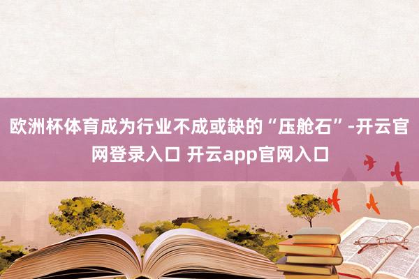 欧洲杯体育成为行业不成或缺的“压舱石”-开云官网登录入口 开云app官网入口