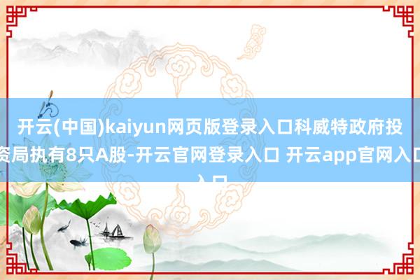 开云(中国)kaiyun网页版登录入口科威特政府投资局执有8只A股-开云官网登录入口 开云app官网入口