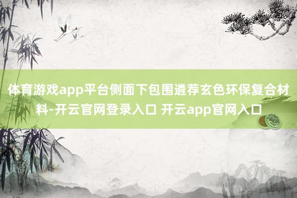 体育游戏app平台侧面下包围遴荐玄色环保复合材料-开云官网登录入口 开云app官网入口