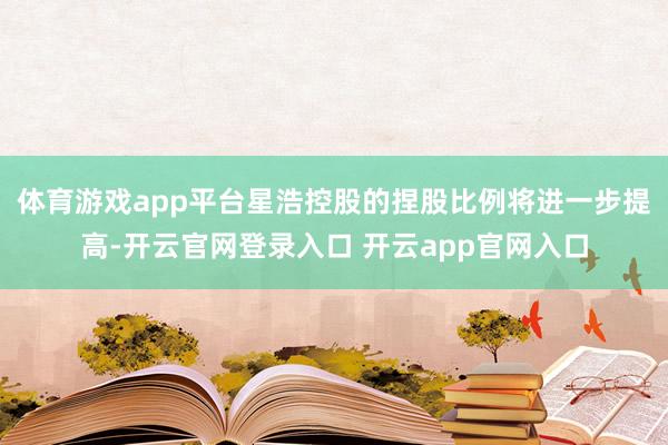 体育游戏app平台星浩控股的捏股比例将进一步提高-开云官网登录入口 开云app官网入口