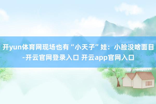 开yun体育网现场也有“小天子”娃：小脸没啥面目-开云官网登录入口 开云app官网入口