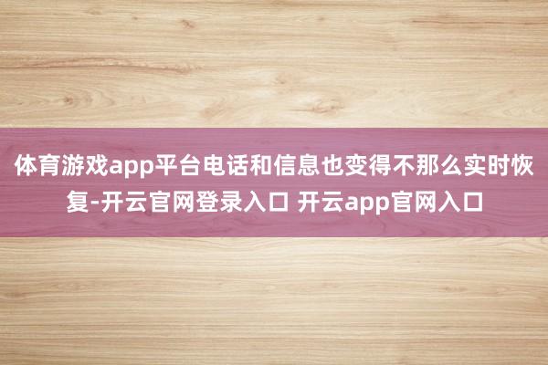 体育游戏app平台电话和信息也变得不那么实时恢复-开云官网登录入口 开云app官网入口