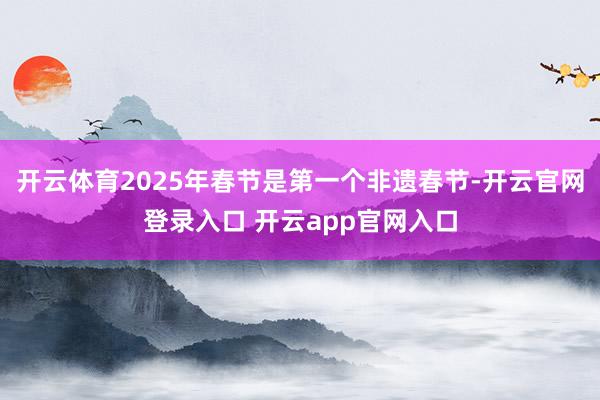 开云体育2025年春节是第一个非遗春节-开云官网登录入口 开云app官网入口