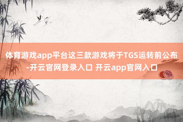 体育游戏app平台这三款游戏将于TGS运转前公布-开云官网登录入口 开云app官网入口