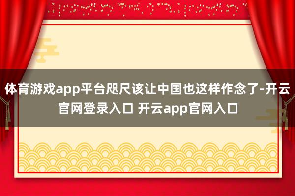 体育游戏app平台咫尺该让中国也这样作念了-开云官网登录入口 开云app官网入口