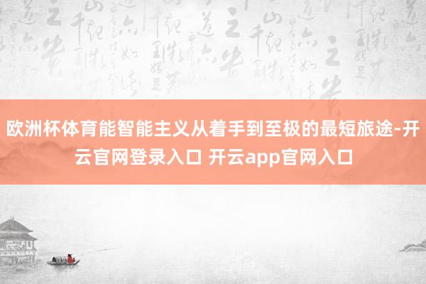 欧洲杯体育能智能主义从着手到至极的最短旅途-开云官网登录入口 开云app官网入口