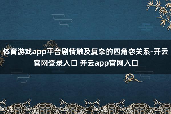 体育游戏app平台剧情触及复杂的四角恋关系-开云官网登录入口 开云app官网入口