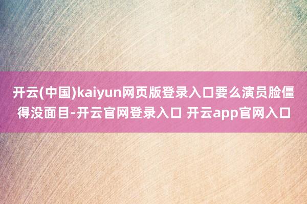开云(中国)kaiyun网页版登录入口要么演员脸僵得没面目-开云官网登录入口 开云app官网入口