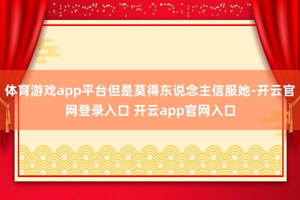 体育游戏app平台但是莫得东说念主信服她-开云官网登录入口 开云app官网入口