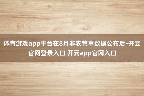 体育游戏app平台在8月非农管事数据公布后-开云官网登录入口 开云app官网入口