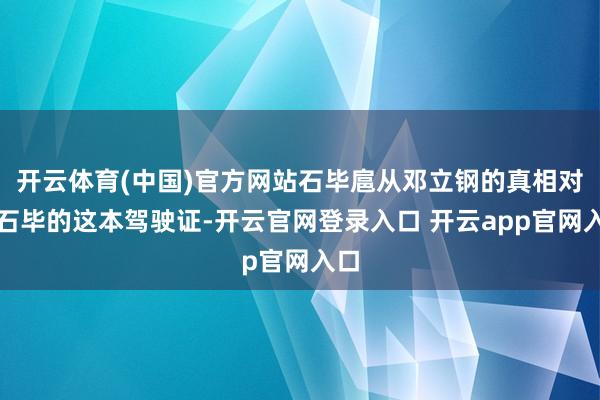 开云体育(中国)官方网站石毕扈从邓立钢的真相对于石毕的这本驾驶证-开云官网登录入口 开云app官网入口