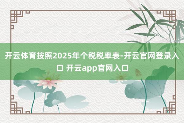 开云体育按照2025年个税税率表-开云官网登录入口 开云app官网入口