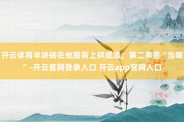 开云体育半块砖在他胳背上碎成渣;第二声是“当啷”-开云官网登录入口 开云app官网入口